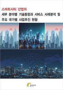 스마트시티 산업의 세부 분야별 기술동향과 서비스 사례분석 및 주요 국가별 사업추진 현황
